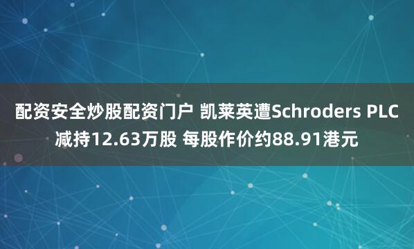 配资安全炒股配资门户 凯莱英遭Schroders PLC减持12.63万股 每股作价约88.91港元