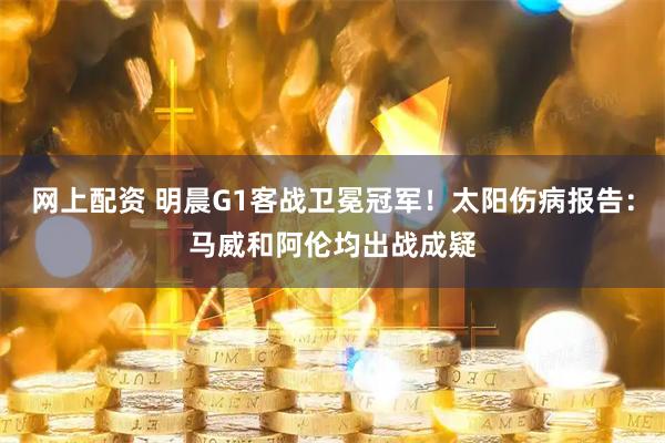 网上配资 明晨G1客战卫冕冠军！太阳伤病报告：马威和阿伦均出战成疑