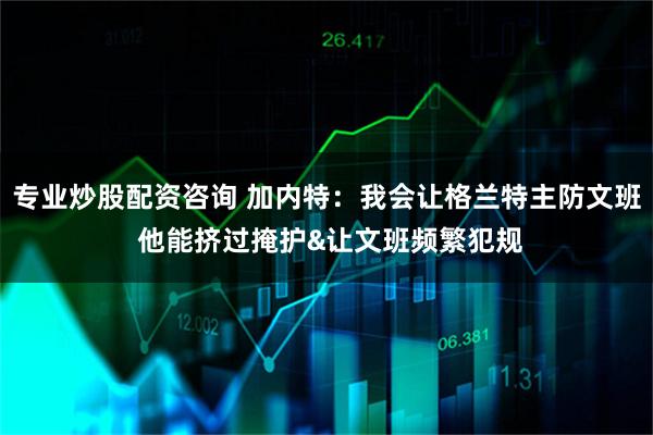 专业炒股配资咨询 加内特：我会让格兰特主防文班 他能挤过掩护&让文班频繁犯规
