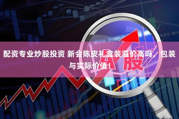 配资专业炒股投资 新会陈皮礼盒装溢价高吗，包装与实际价值！