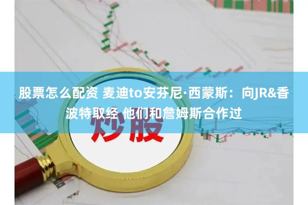 股票怎么配资 麦迪to安芬尼·西蒙斯：向JR&香波特取经 他们和詹姆斯合作过