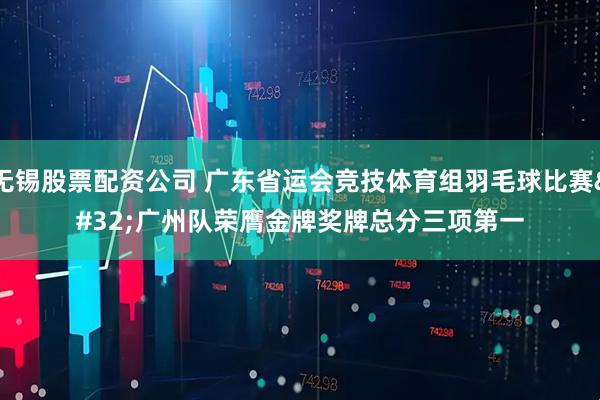 无锡股票配资公司 广东省运会竞技体育组羽毛球比赛 广州队荣膺金牌奖牌总分三项第一