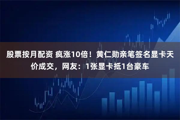 股票按月配资 疯涨10倍！黄仁勋亲笔签名显卡天价成交，网友：1张显卡抵1台豪车