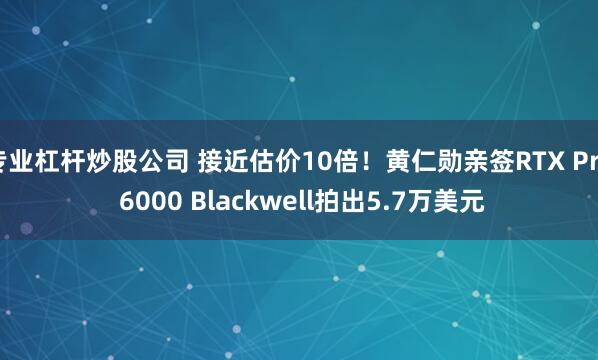 专业杠杆炒股公司 接近估价10倍！黄仁勋亲签RTX Pro 6000 Blackwell拍出5.7万美元