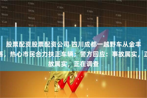 股票配资股票配资公司 四川成都一越野车从金丰高架坠落,热心市民合力扶正车辆;警方回应:事故属实,正在调查