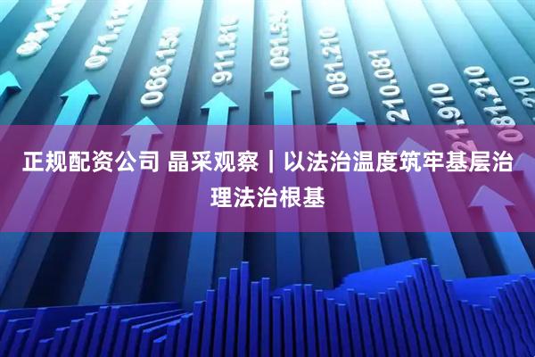 正规配资公司 晶采观察｜以法治温度筑牢基层治理法治根基